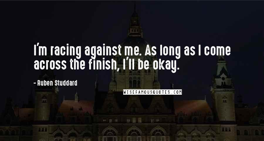 Ruben Studdard Quotes: I'm racing against me. As long as I come across the finish, I'll be okay.