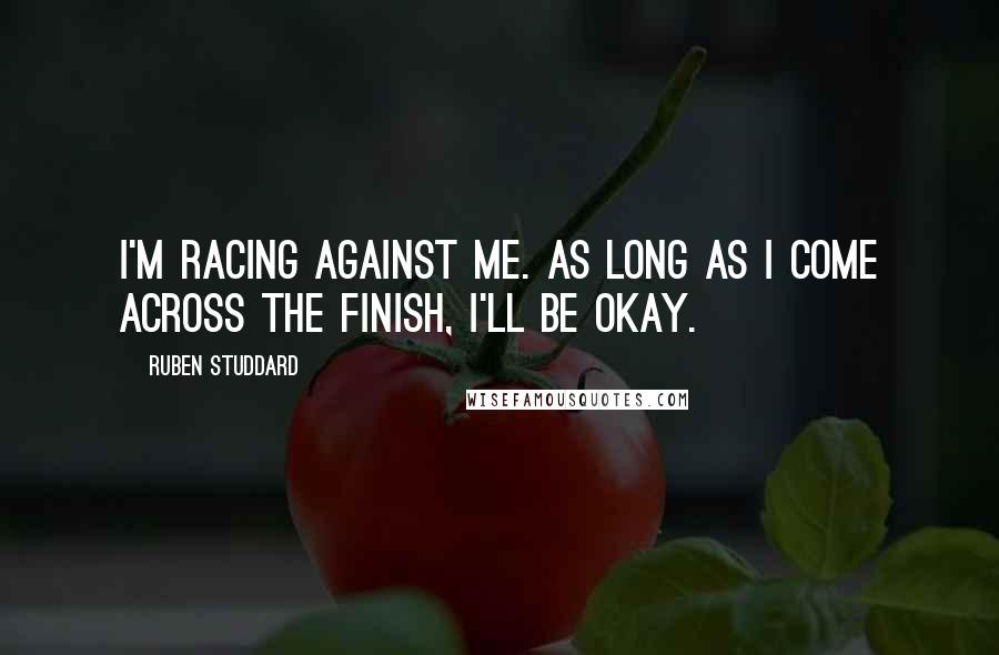 Ruben Studdard Quotes: I'm racing against me. As long as I come across the finish, I'll be okay.