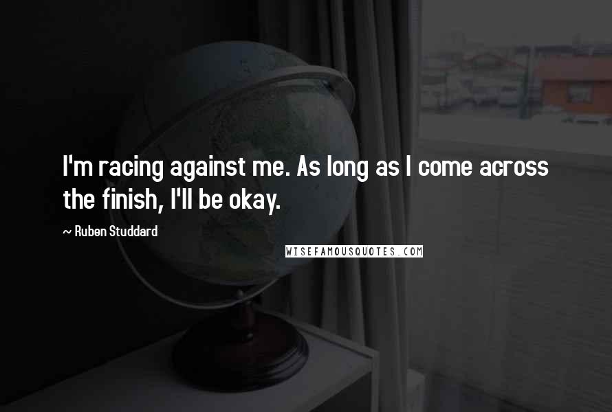 Ruben Studdard Quotes: I'm racing against me. As long as I come across the finish, I'll be okay.