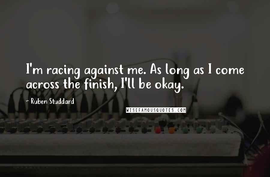 Ruben Studdard Quotes: I'm racing against me. As long as I come across the finish, I'll be okay.