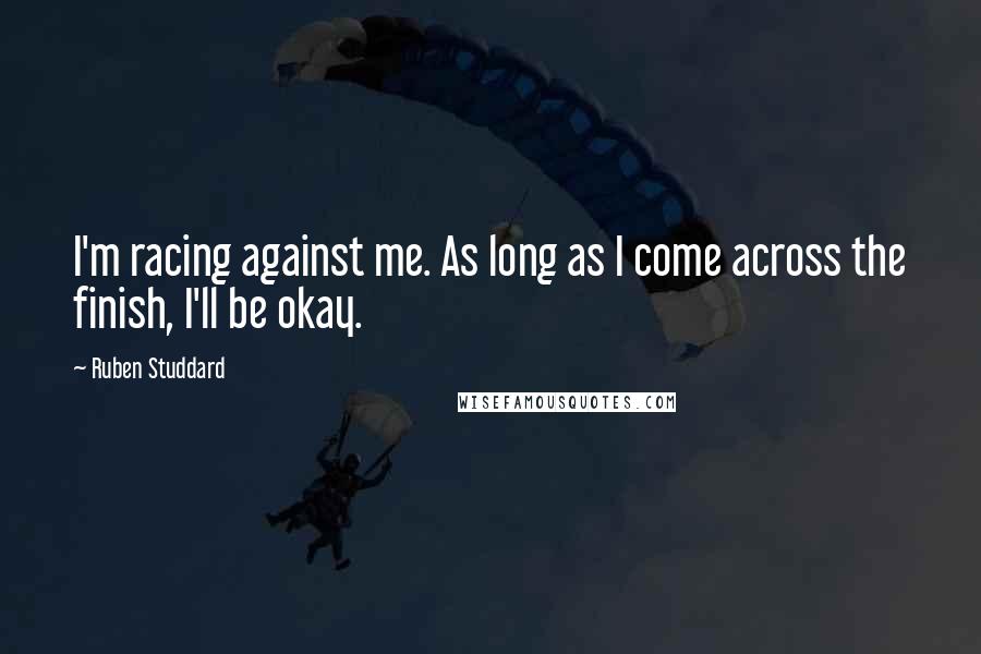 Ruben Studdard Quotes: I'm racing against me. As long as I come across the finish, I'll be okay.