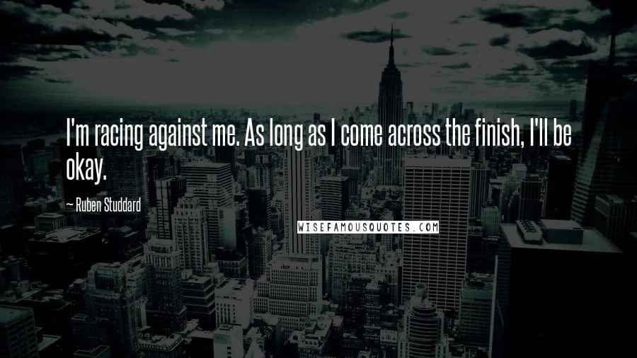 Ruben Studdard Quotes: I'm racing against me. As long as I come across the finish, I'll be okay.