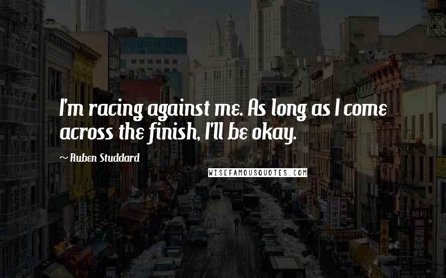 Ruben Studdard Quotes: I'm racing against me. As long as I come across the finish, I'll be okay.