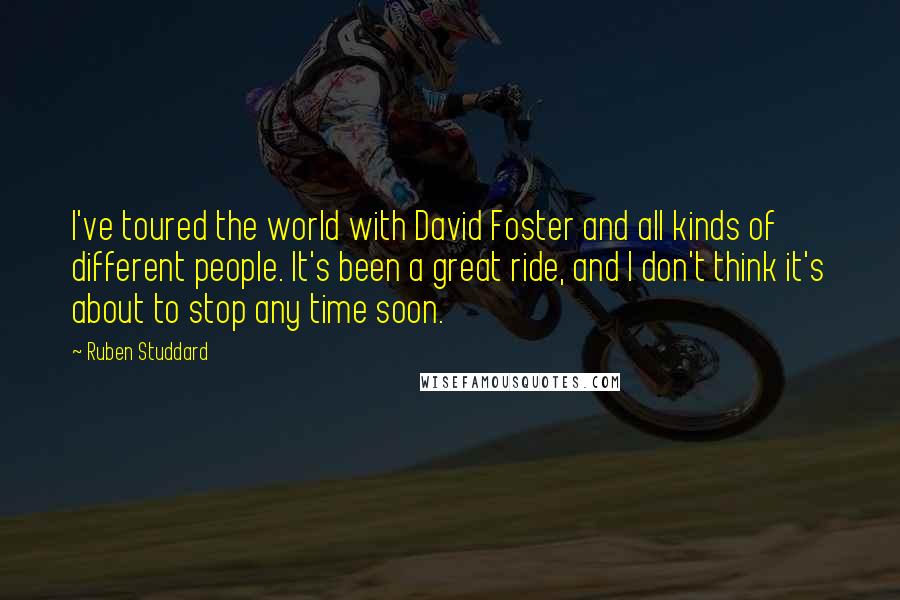 Ruben Studdard Quotes: I've toured the world with David Foster and all kinds of different people. It's been a great ride, and I don't think it's about to stop any time soon.