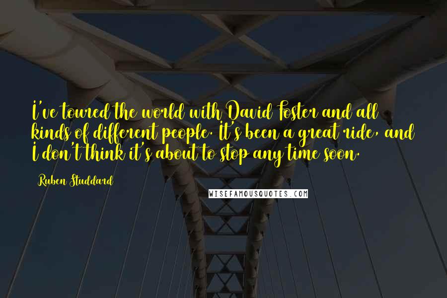 Ruben Studdard Quotes: I've toured the world with David Foster and all kinds of different people. It's been a great ride, and I don't think it's about to stop any time soon.