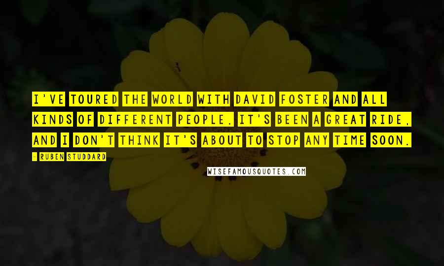 Ruben Studdard Quotes: I've toured the world with David Foster and all kinds of different people. It's been a great ride, and I don't think it's about to stop any time soon.