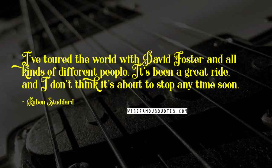 Ruben Studdard Quotes: I've toured the world with David Foster and all kinds of different people. It's been a great ride, and I don't think it's about to stop any time soon.