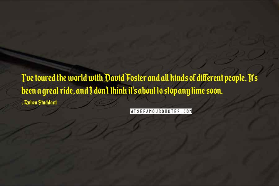 Ruben Studdard Quotes: I've toured the world with David Foster and all kinds of different people. It's been a great ride, and I don't think it's about to stop any time soon.