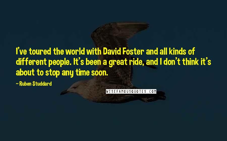 Ruben Studdard Quotes: I've toured the world with David Foster and all kinds of different people. It's been a great ride, and I don't think it's about to stop any time soon.