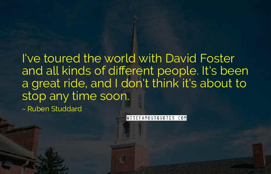 Ruben Studdard Quotes: I've toured the world with David Foster and all kinds of different people. It's been a great ride, and I don't think it's about to stop any time soon.