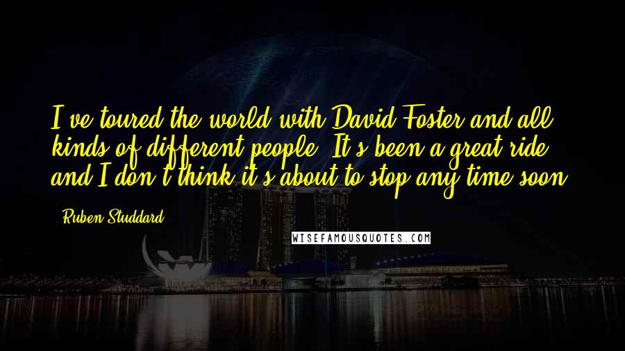 Ruben Studdard Quotes: I've toured the world with David Foster and all kinds of different people. It's been a great ride, and I don't think it's about to stop any time soon.