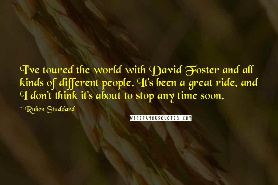 Ruben Studdard Quotes: I've toured the world with David Foster and all kinds of different people. It's been a great ride, and I don't think it's about to stop any time soon.
