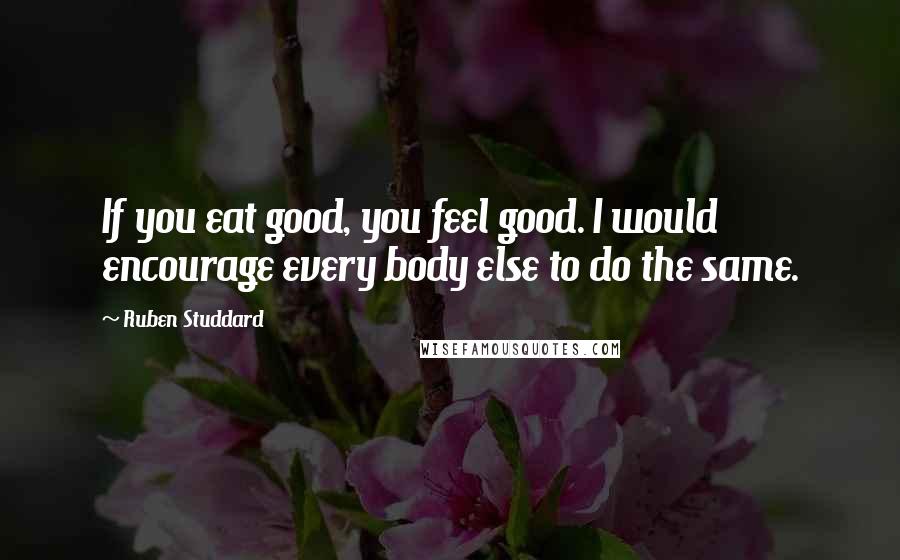Ruben Studdard Quotes: If you eat good, you feel good. I would encourage every body else to do the same.