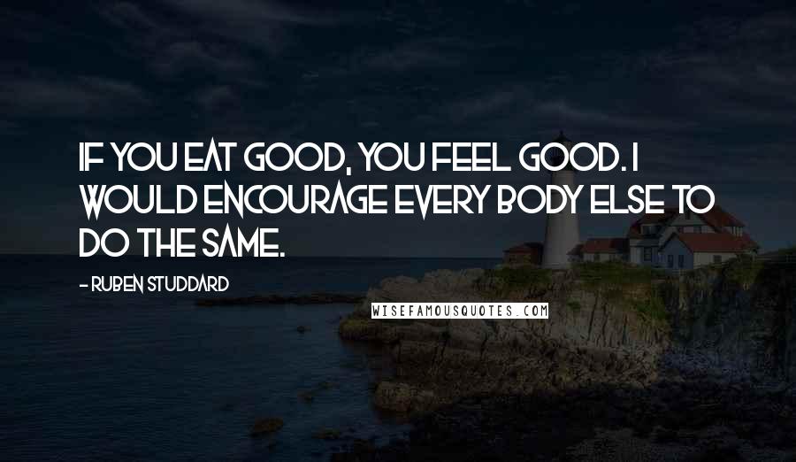 Ruben Studdard Quotes: If you eat good, you feel good. I would encourage every body else to do the same.