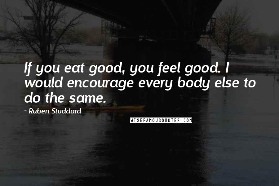 Ruben Studdard Quotes: If you eat good, you feel good. I would encourage every body else to do the same.