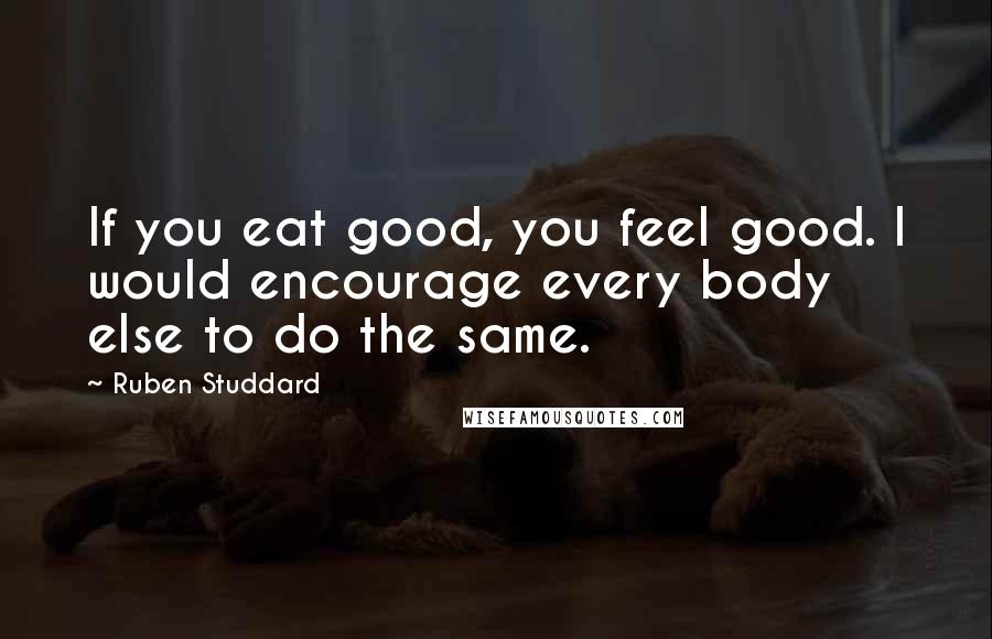 Ruben Studdard Quotes: If you eat good, you feel good. I would encourage every body else to do the same.