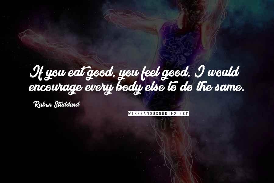 Ruben Studdard Quotes: If you eat good, you feel good. I would encourage every body else to do the same.