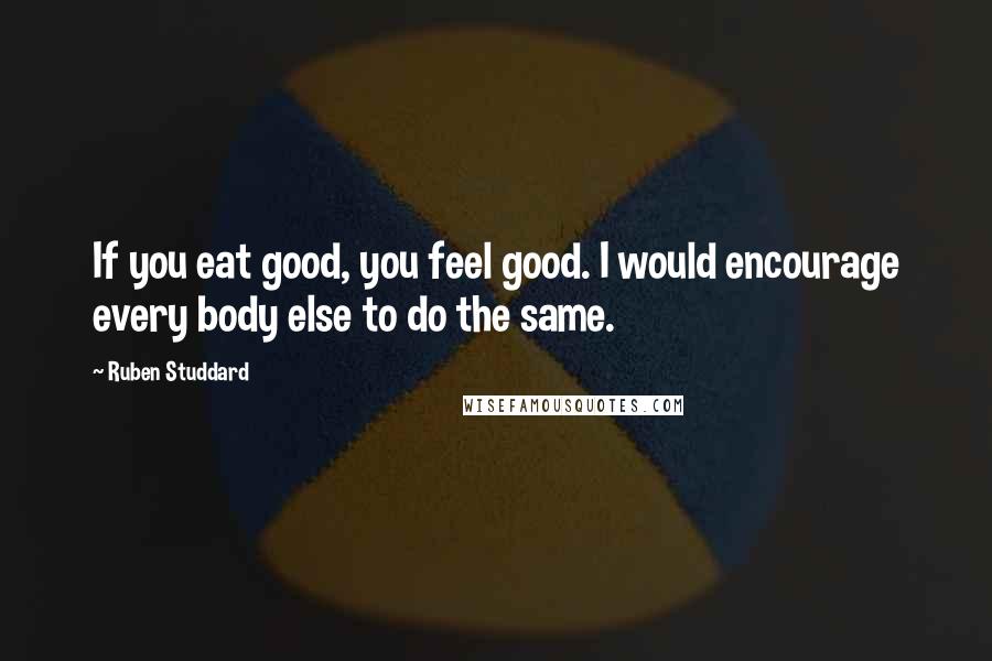 Ruben Studdard Quotes: If you eat good, you feel good. I would encourage every body else to do the same.