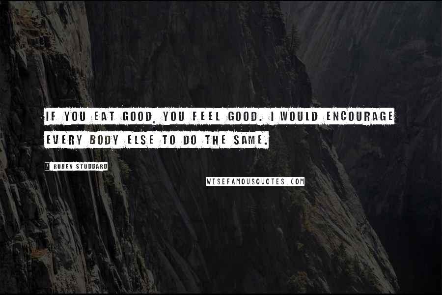 Ruben Studdard Quotes: If you eat good, you feel good. I would encourage every body else to do the same.