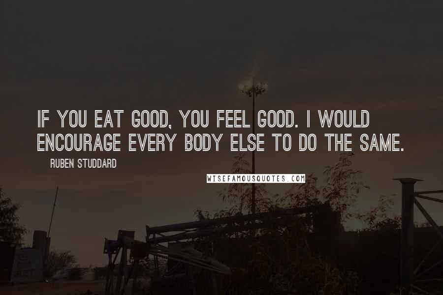 Ruben Studdard Quotes: If you eat good, you feel good. I would encourage every body else to do the same.