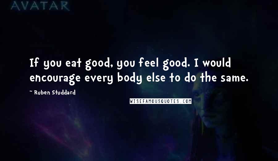 Ruben Studdard Quotes: If you eat good, you feel good. I would encourage every body else to do the same.