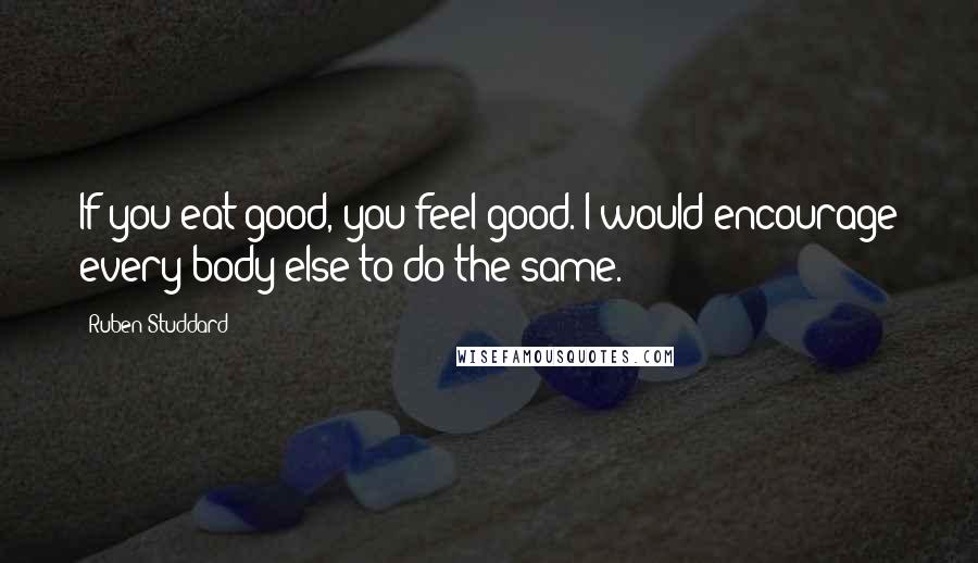 Ruben Studdard Quotes: If you eat good, you feel good. I would encourage every body else to do the same.
