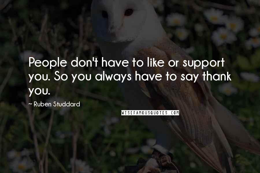 Ruben Studdard Quotes: People don't have to like or support you. So you always have to say thank you.