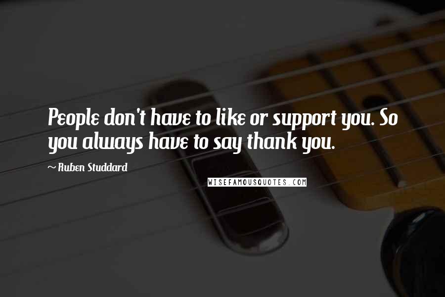 Ruben Studdard Quotes: People don't have to like or support you. So you always have to say thank you.