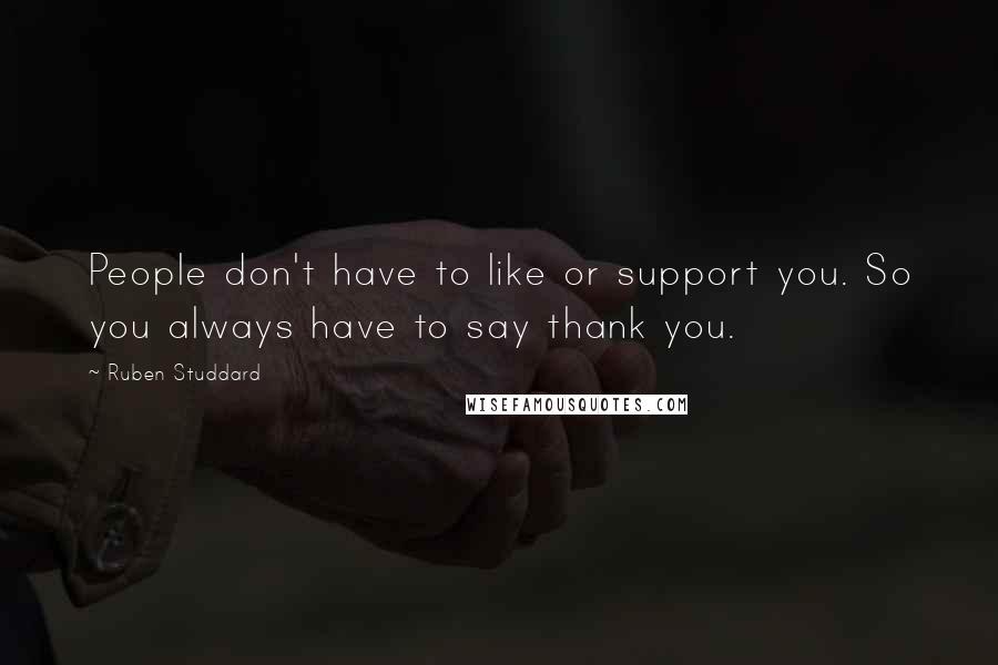 Ruben Studdard Quotes: People don't have to like or support you. So you always have to say thank you.