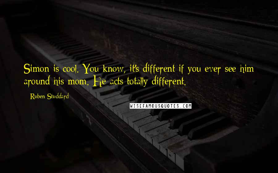 Ruben Studdard Quotes: Simon is cool. You know, it's different if you ever see him around his mom. He acts totally different.