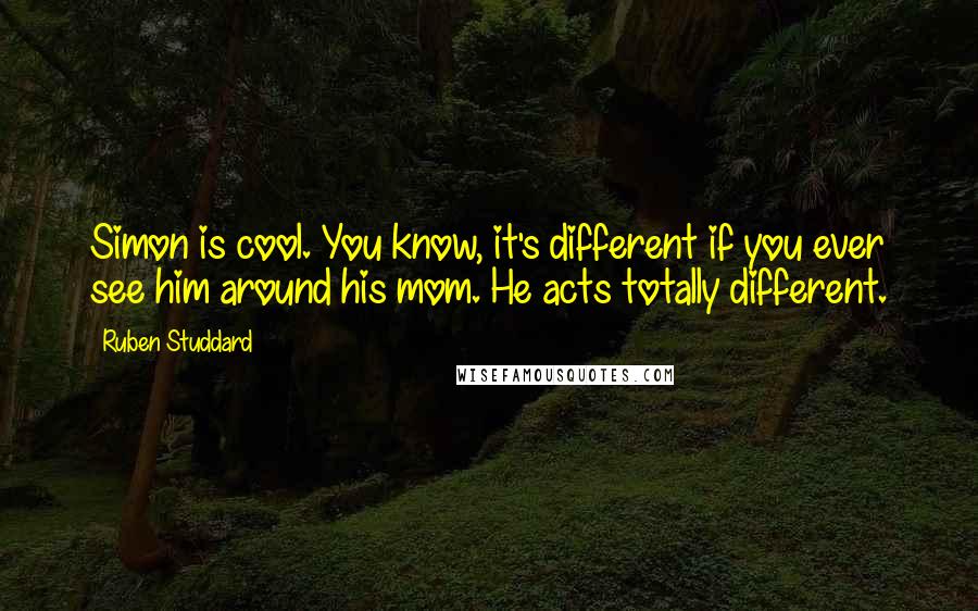 Ruben Studdard Quotes: Simon is cool. You know, it's different if you ever see him around his mom. He acts totally different.