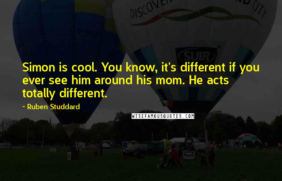 Ruben Studdard Quotes: Simon is cool. You know, it's different if you ever see him around his mom. He acts totally different.