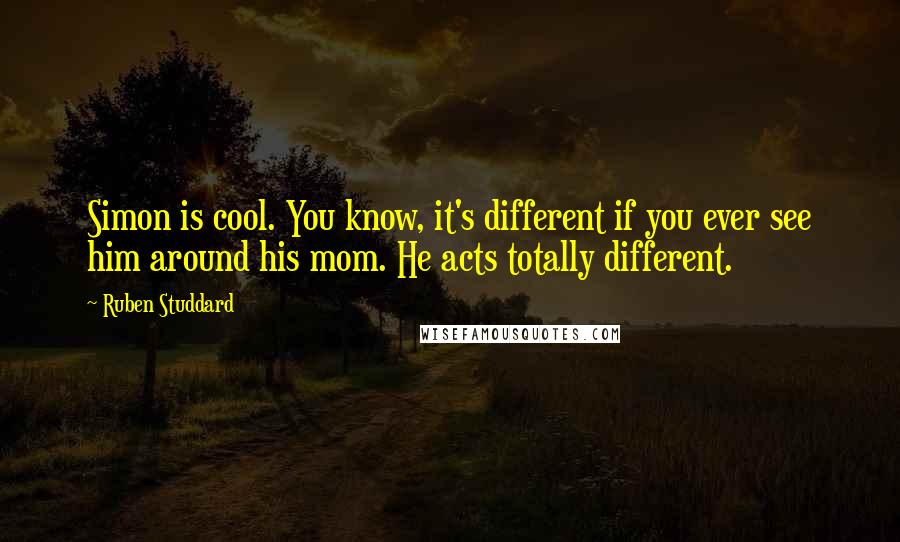 Ruben Studdard Quotes: Simon is cool. You know, it's different if you ever see him around his mom. He acts totally different.