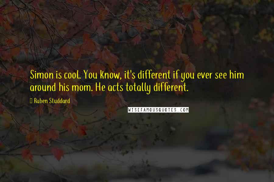 Ruben Studdard Quotes: Simon is cool. You know, it's different if you ever see him around his mom. He acts totally different.