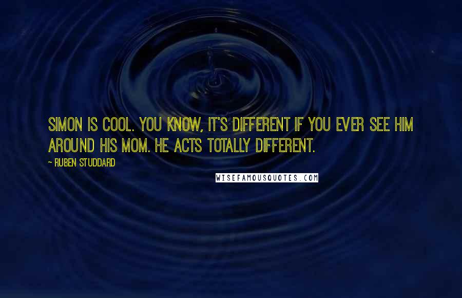 Ruben Studdard Quotes: Simon is cool. You know, it's different if you ever see him around his mom. He acts totally different.