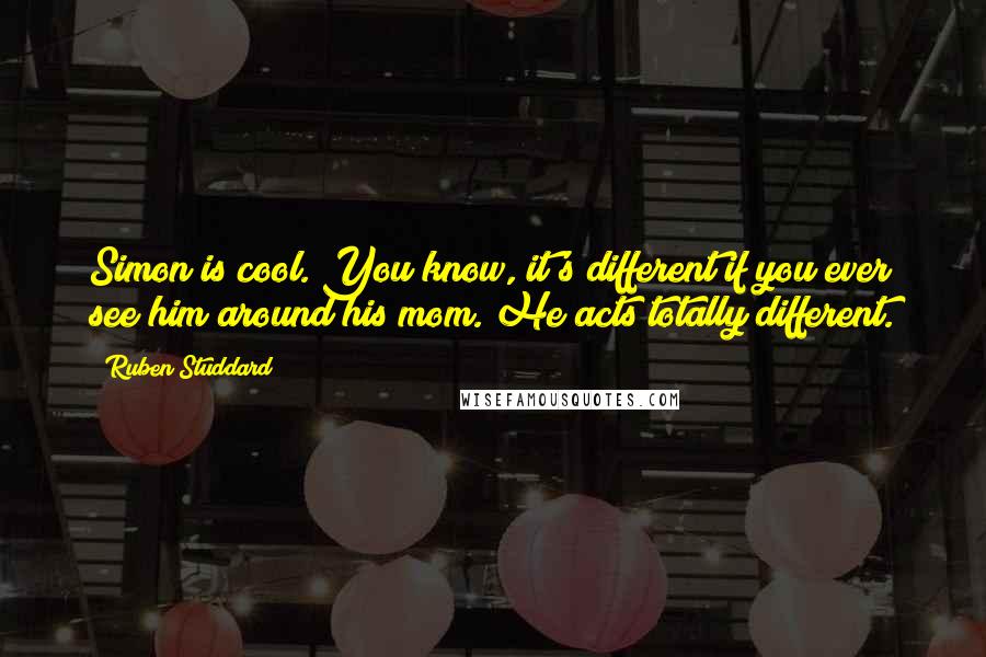 Ruben Studdard Quotes: Simon is cool. You know, it's different if you ever see him around his mom. He acts totally different.