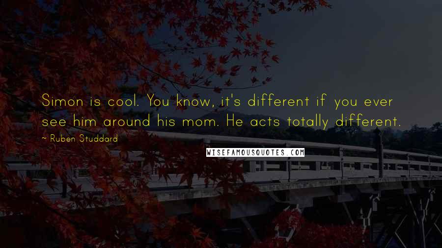 Ruben Studdard Quotes: Simon is cool. You know, it's different if you ever see him around his mom. He acts totally different.