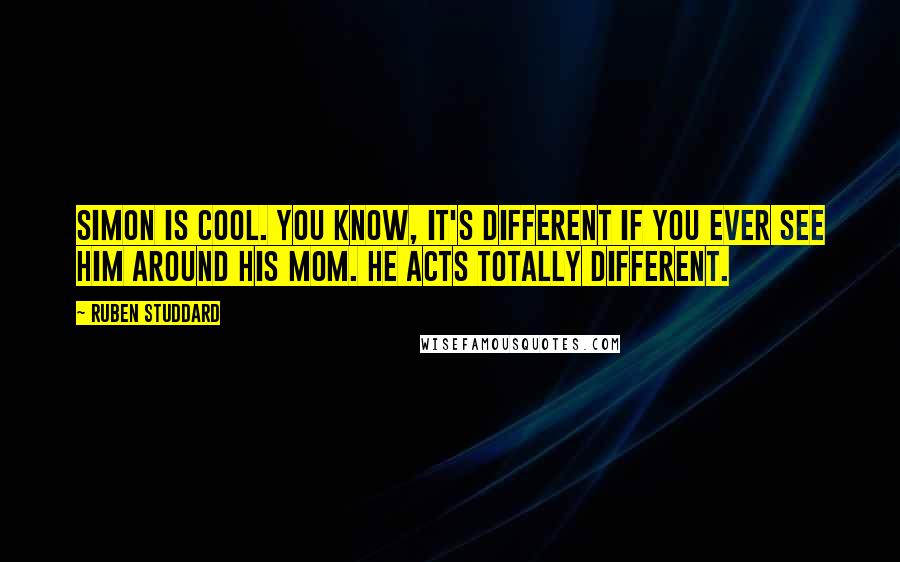 Ruben Studdard Quotes: Simon is cool. You know, it's different if you ever see him around his mom. He acts totally different.