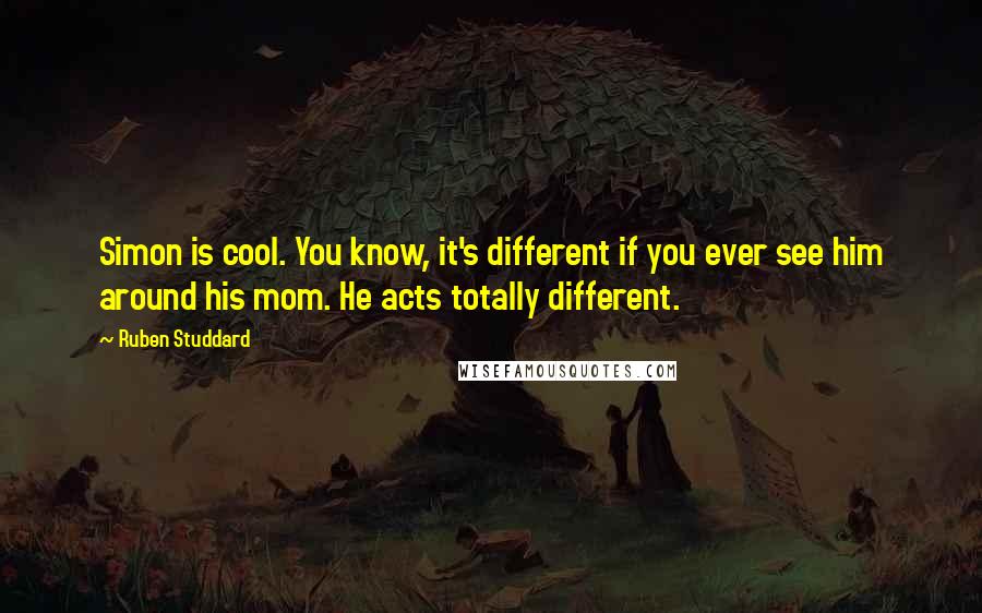 Ruben Studdard Quotes: Simon is cool. You know, it's different if you ever see him around his mom. He acts totally different.