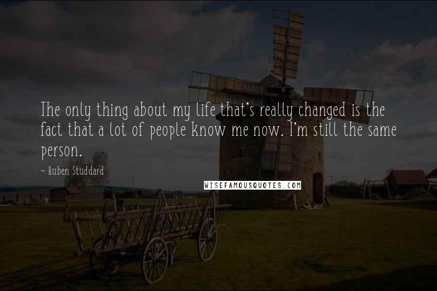 Ruben Studdard Quotes: The only thing about my life that's really changed is the fact that a lot of people know me now. I'm still the same person.