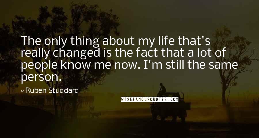 Ruben Studdard Quotes: The only thing about my life that's really changed is the fact that a lot of people know me now. I'm still the same person.