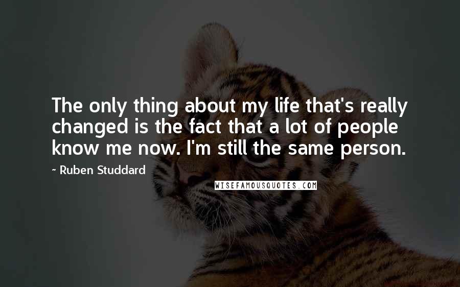 Ruben Studdard Quotes: The only thing about my life that's really changed is the fact that a lot of people know me now. I'm still the same person.