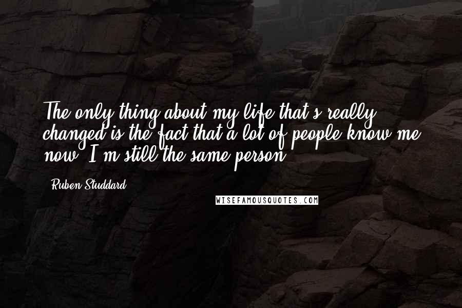 Ruben Studdard Quotes: The only thing about my life that's really changed is the fact that a lot of people know me now. I'm still the same person.