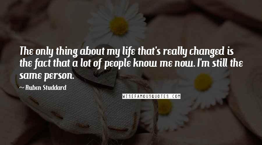 Ruben Studdard Quotes: The only thing about my life that's really changed is the fact that a lot of people know me now. I'm still the same person.