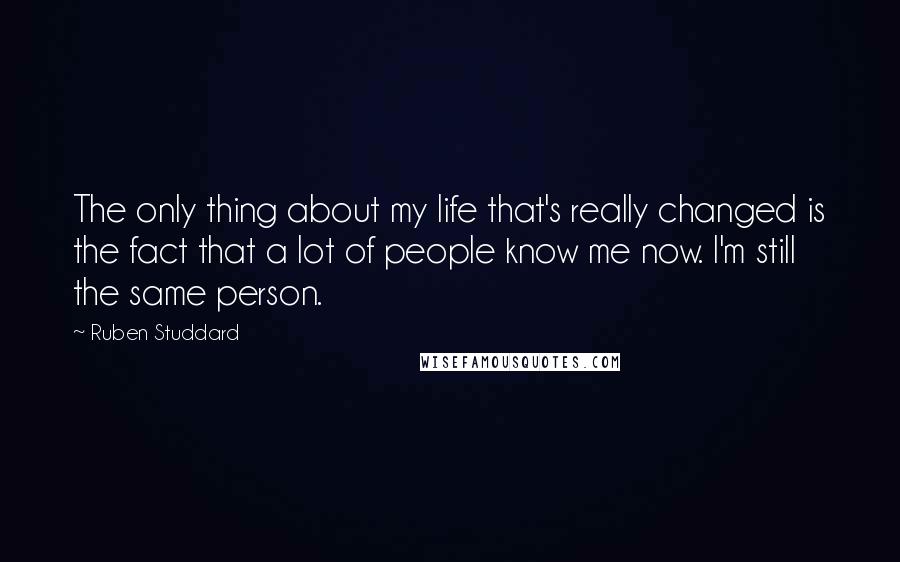 Ruben Studdard Quotes: The only thing about my life that's really changed is the fact that a lot of people know me now. I'm still the same person.