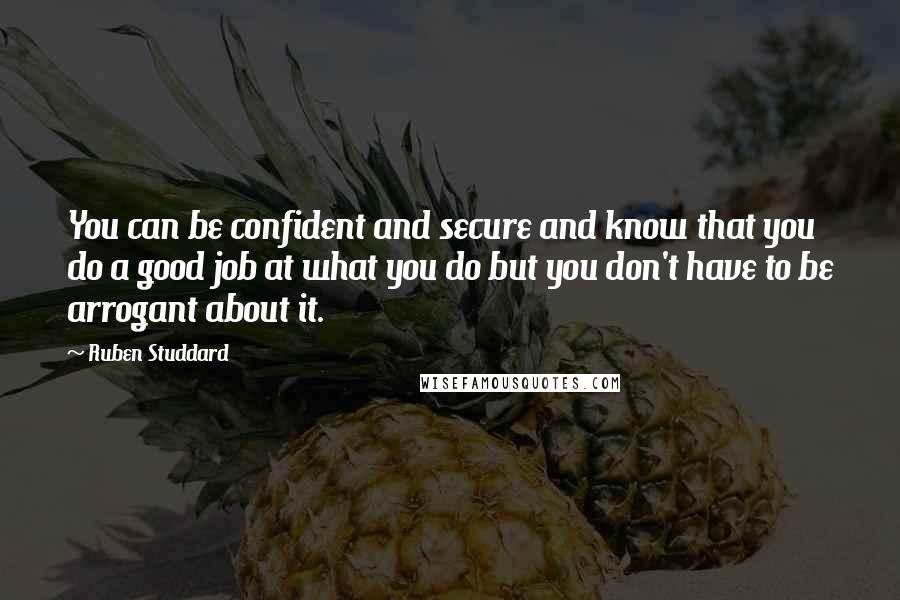 Ruben Studdard Quotes: You can be confident and secure and know that you do a good job at what you do but you don't have to be arrogant about it.