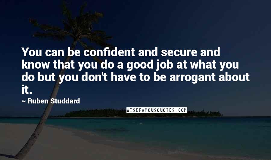 Ruben Studdard Quotes: You can be confident and secure and know that you do a good job at what you do but you don't have to be arrogant about it.