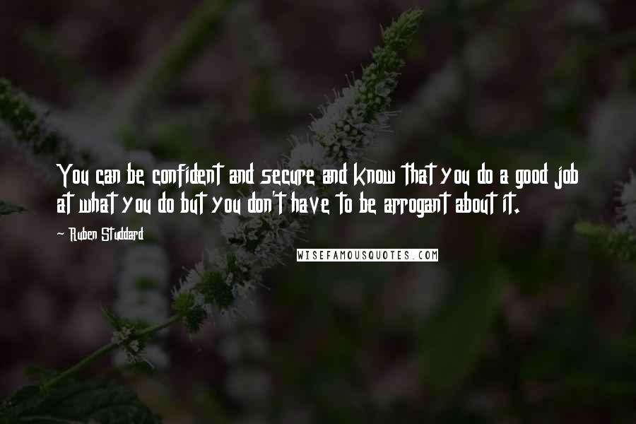 Ruben Studdard Quotes: You can be confident and secure and know that you do a good job at what you do but you don't have to be arrogant about it.