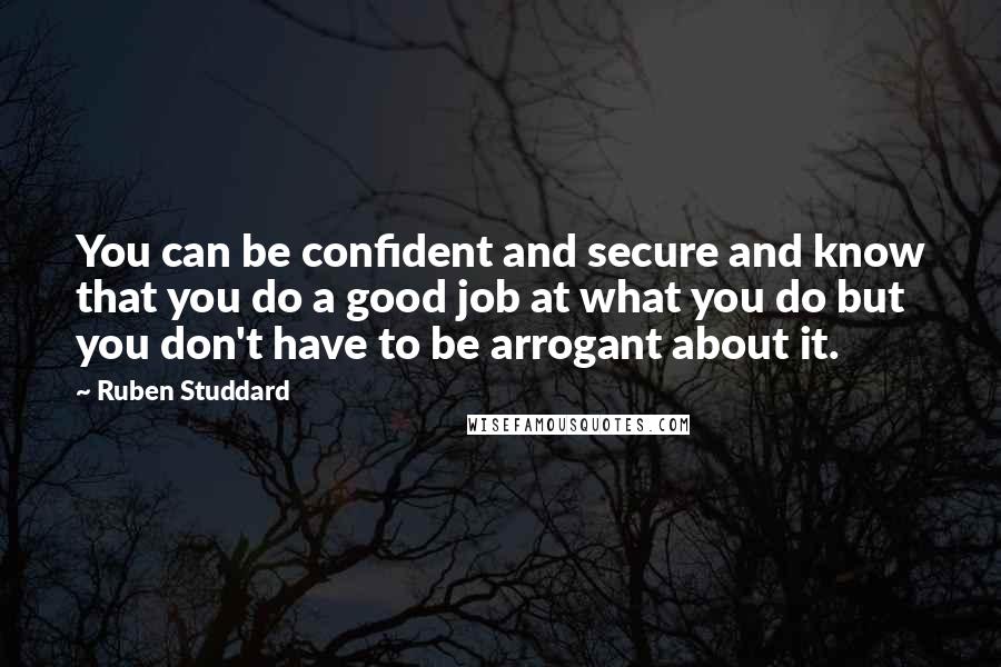 Ruben Studdard Quotes: You can be confident and secure and know that you do a good job at what you do but you don't have to be arrogant about it.