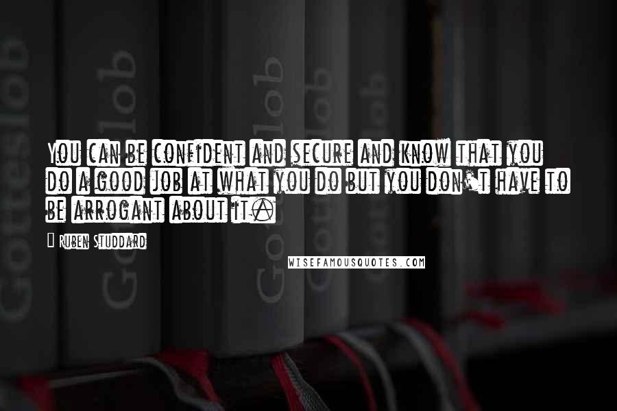 Ruben Studdard Quotes: You can be confident and secure and know that you do a good job at what you do but you don't have to be arrogant about it.